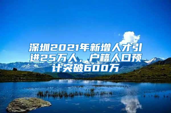 深圳2021年新增人才引進(jìn)25萬(wàn)人，戶籍人口預(yù)計(jì)突破600萬(wàn)