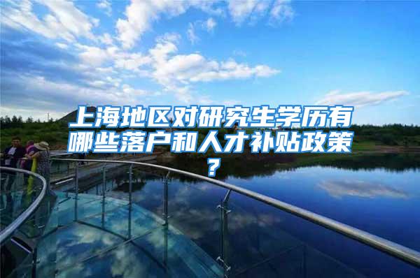 上海地區(qū)對研究生學(xué)歷有哪些落戶和人才補(bǔ)貼政策？