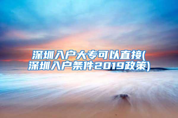 深圳入戶大?？梢灾苯?深圳入戶條件2019政策)