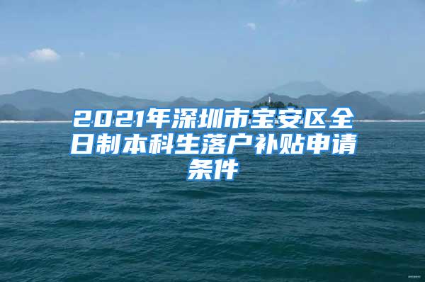 2021年深圳市寶安區(qū)全日制本科生落戶補貼申請條件