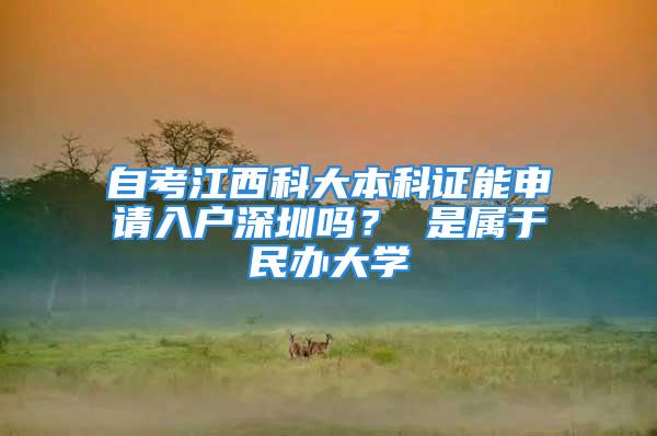 自考江西科大本科證能申請(qǐng)入戶深圳嗎？ 是屬于民辦大學(xué)