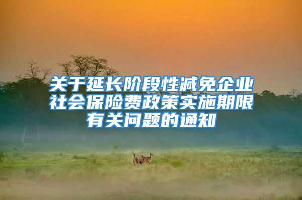 關(guān)于延長階段性減免企業(yè)社會保險費政策實施期限有關(guān)問題的通知