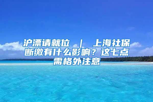 滬漂請就位 ｜ 上海社保斷繳有什么影響？這七點需格外注意