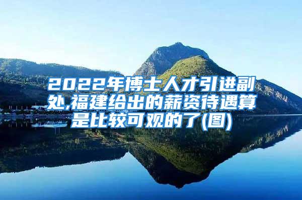 2022年博士人才引進副處,福建給出的薪資待遇算是比較可觀的了(圖)