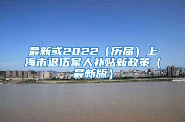 最新或2022（歷屆）上海市退伍軍人補(bǔ)貼新政策（最新版）