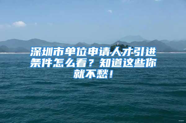 深圳市單位申請(qǐng)人才引進(jìn)條件怎么看？知道這些你就不愁！