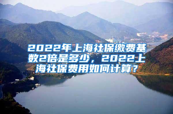 2022年上海社保繳費(fèi)基數(shù)2倍是多少，2022上海社保費(fèi)用如何計算？