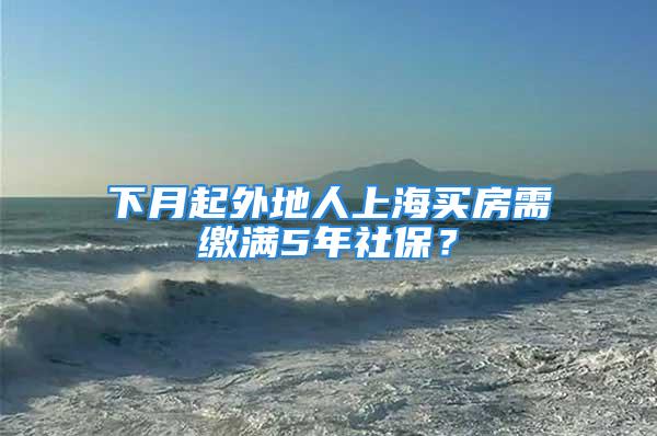 下月起外地人上海買房需繳滿5年社保？