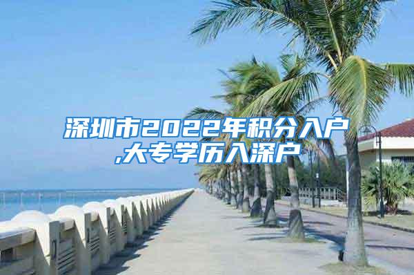 深圳市2022年積分入戶,大專學(xué)歷入深戶