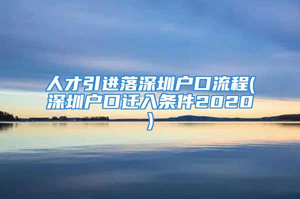 人才引進落深圳戶口流程(深圳戶口遷入條件2020)