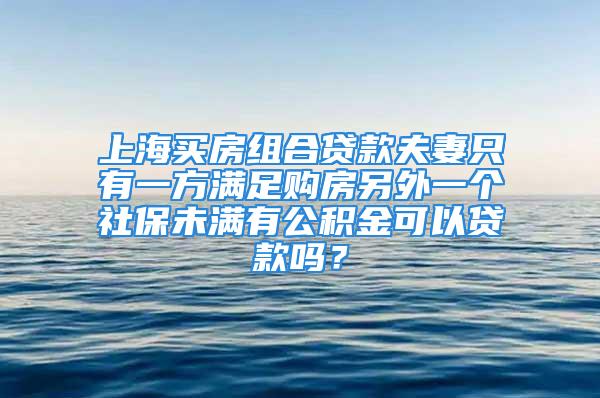 上海買房組合貸款夫妻只有一方滿足購房另外一個社保未滿有公積金可以貸款嗎？