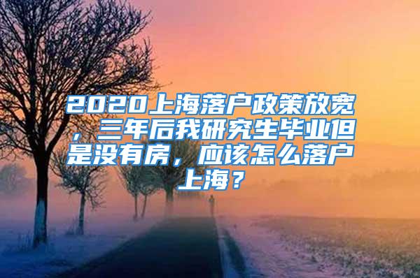 2020上海落戶政策放寬，三年后我研究生畢業(yè)但是沒有房，應該怎么落戶上海？