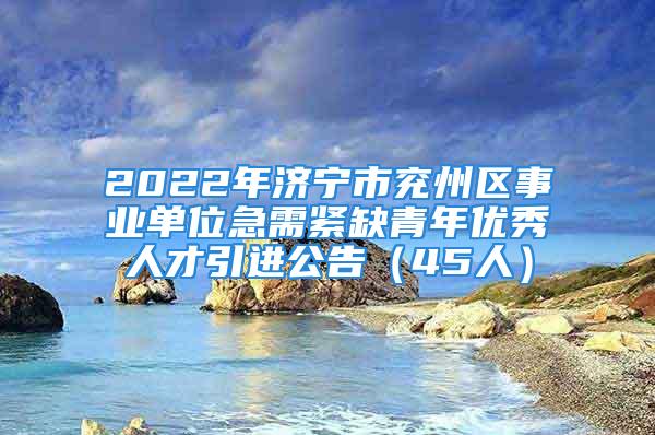 2022年濟寧市兗州區(qū)事業(yè)單位急需緊缺青年優(yōu)秀人才引進公告（45人）