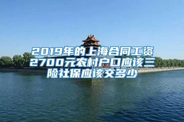 2019年的上海合同工資2700元農(nóng)村戶口應(yīng)該三險(xiǎn)社保應(yīng)該交多少