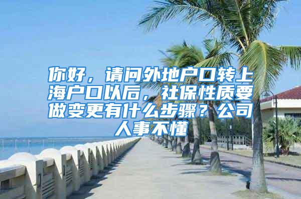 你好，請(qǐng)問外地戶口轉(zhuǎn)上海戶口以后，社保性質(zhì)要做變更有什么步驟？公司人事不懂