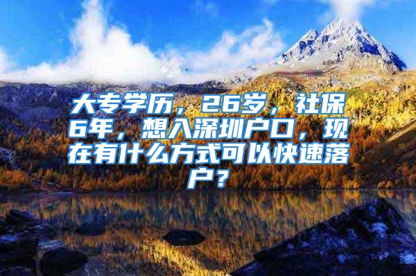 大專學歷，26歲，社保6年，想入深圳戶口，現(xiàn)在有什么方式可以快速落戶？