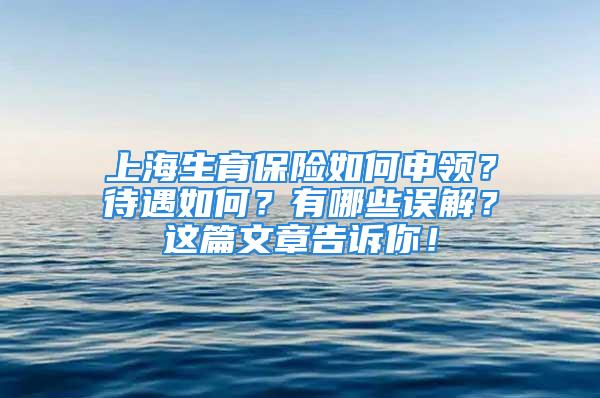 上海生育保險(xiǎn)如何申領(lǐng)？待遇如何？有哪些誤解？這篇文章告訴你！