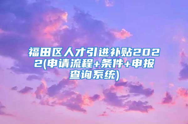 福田區(qū)人才引進(jìn)補(bǔ)貼2022(申請(qǐng)流程+條件+申報(bào)查詢系統(tǒng))