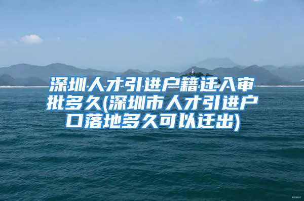 深圳人才引進(jìn)戶籍遷入審批多久(深圳市人才引進(jìn)戶口落地多久可以遷出)