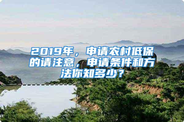 2019年，申請(qǐng)農(nóng)村低保的請(qǐng)注意，申請(qǐng)條件和方法你知多少？