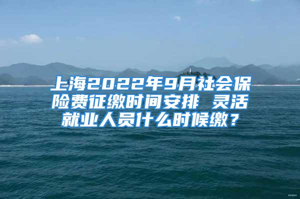 上海2022年9月社會(huì)保險(xiǎn)費(fèi)征繳時(shí)間安排 靈活就業(yè)人員什么時(shí)候繳？