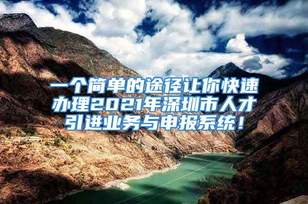 一個簡單的途徑讓你快速辦理2021年深圳市人才引進(jìn)業(yè)務(wù)與申報系統(tǒng)！