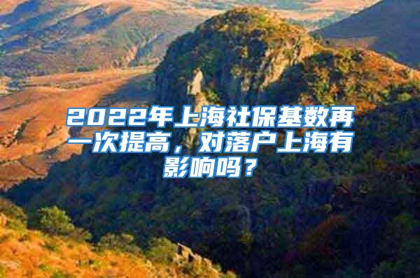 2022年上海社保基數(shù)再一次提高，對落戶上海有影響嗎？