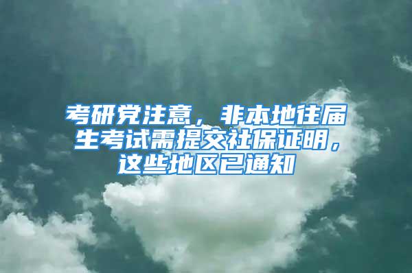 考研黨注意，非本地往屆生考試需提交社保證明，這些地區(qū)已通知