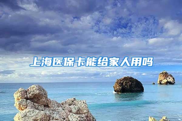 上海醫(yī)保卡能給家人用嗎