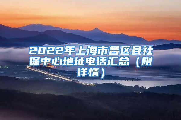 2022年上海市各區(qū)縣社保中心地址電話匯總（附詳情）