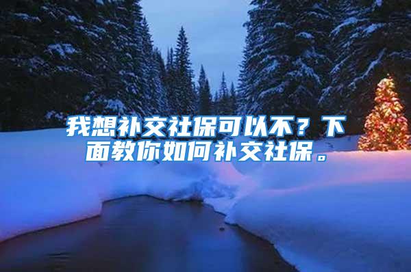 我想補交社?？梢圆?？下面教你如何補交社保。