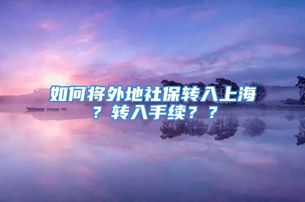 如何將外地社保轉(zhuǎn)入上海？轉(zhuǎn)入手續(xù)？？