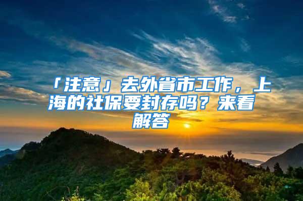 「注意」去外省市工作，上海的社保要封存嗎？來看解答