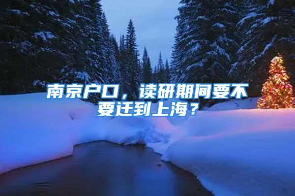 南京戶口，讀研期間要不要遷到上海？