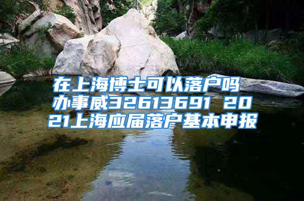 在上海博士可以落戶(hù)嗎 辦事威32613691 2021上海應(yīng)屆落戶(hù)基本申報(bào)