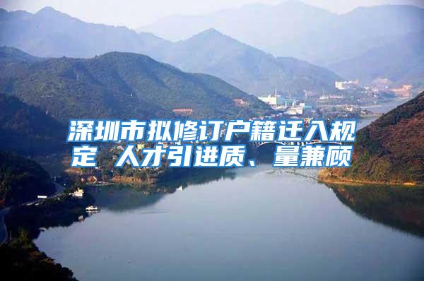 深圳市擬修訂戶籍遷入規(guī)定 人才引進(jìn)質(zhì)、量兼顧