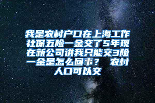 我是農村戶口在上海工作社保五險一金交了5年現在新公司講我只能交3險一金是怎么回事？ 農村人口可以交