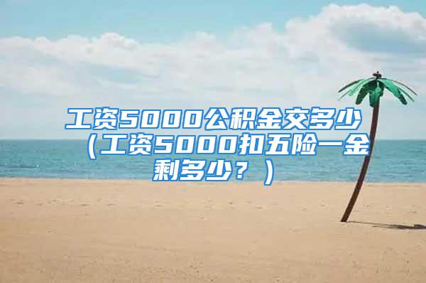 工資5000公積金交多少（工資5000扣五險一金剩多少？）