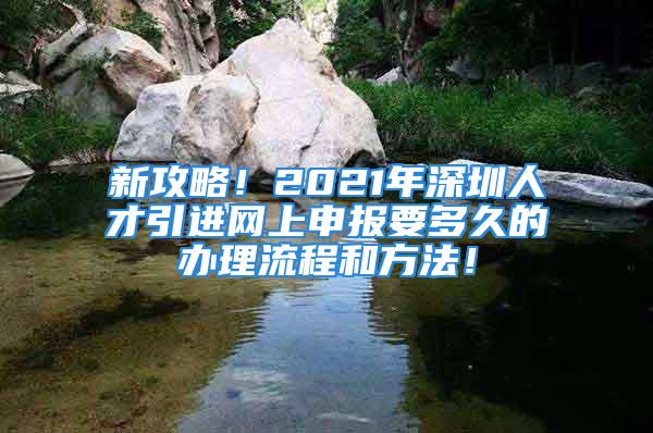 新攻略！2021年深圳人才引進網(wǎng)上申報要多久的辦理流程和方法！