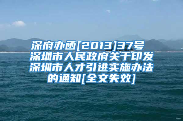 深府辦函[2013]37號(hào) 深圳市人民政府關(guān)于印發(fā)深圳市人才引進(jìn)實(shí)施辦法的通知[全文失效]