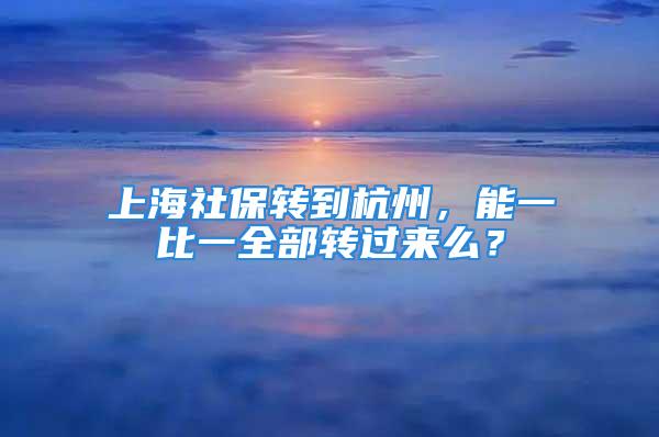 上海社保轉(zhuǎn)到杭州，能一比一全部轉(zhuǎn)過(guò)來(lái)么？