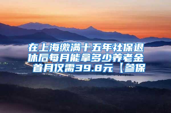 在上海繳滿十五年社保退休后每月能拿多少養(yǎng)老金 首月僅需39.8元【參保