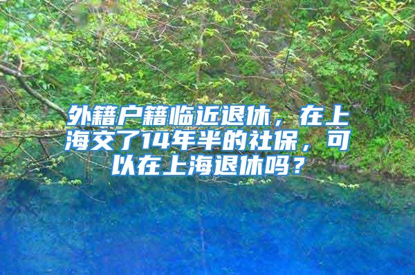 外籍戶(hù)籍臨近退休，在上海交了14年半的社保，可以在上海退休嗎？