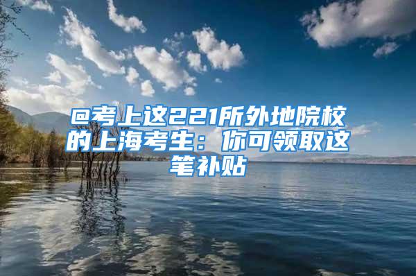 @考上這221所外地院校的上?？忌耗憧深I(lǐng)取這筆補(bǔ)貼→