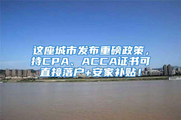 這座城市發(fā)布重磅政策，持CPA、ACCA證書可直接落戶+安家補(bǔ)貼！