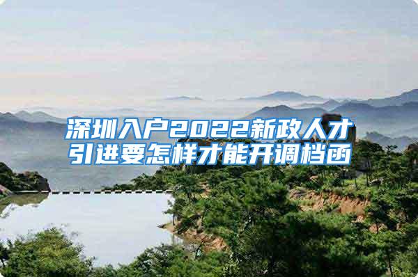 深圳入戶2022新政人才引進(jìn)要怎樣才能開(kāi)調(diào)檔函