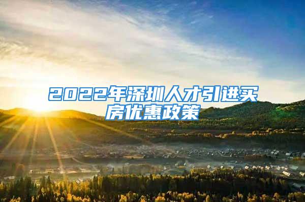 2022年深圳人才引進(jìn)買房?jī)?yōu)惠政策