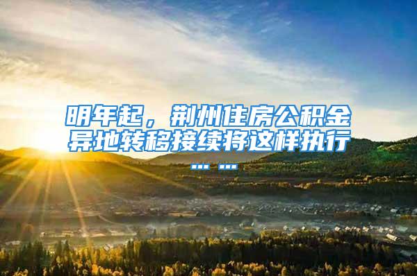 明年起，荊州住房公積金異地轉(zhuǎn)移接續(xù)將這樣執(zhí)行……