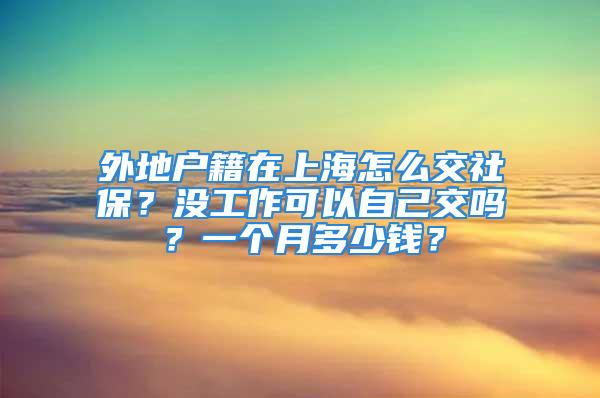 外地戶籍在上海怎么交社保？沒工作可以自己交嗎？一個月多少錢？