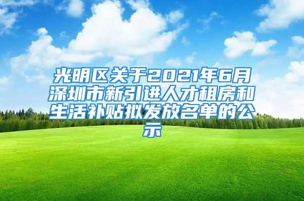 光明區(qū)關(guān)于2021年6月深圳市新引進(jìn)人才租房和生活補(bǔ)貼擬發(fā)放名單的公示